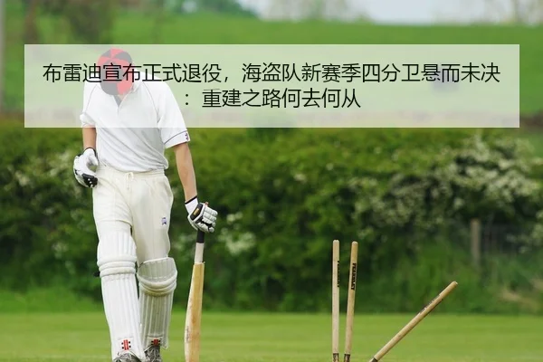 布雷迪宣布正式退役，海盗队新赛季四分卫悬而未决：重建之路何去何从